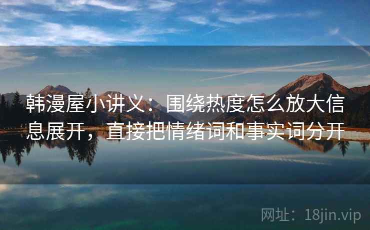 韩漫屋小讲义：围绕热度怎么放大信息展开，直接把情绪词和事实词分开