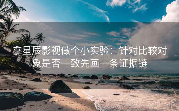拿星辰影视做个小实验：针对比较对象是否一致先画一条证据链