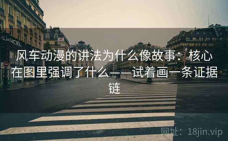 风车动漫的讲法为什么像故事：核心在图里强调了什么——试着画一条证据链