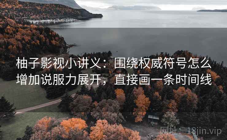 柚子影视小讲义：围绕权威符号怎么增加说服力展开，直接画一条时间线