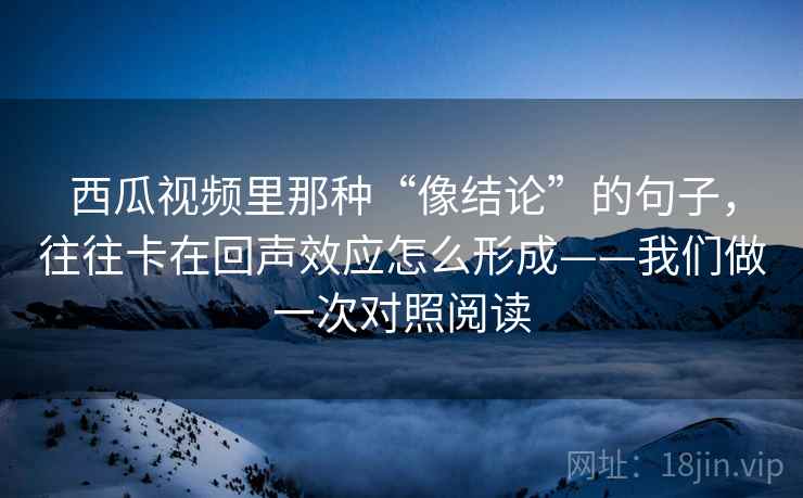 西瓜视频里那种“像结论”的句子,往往卡在回声效应怎么形成——我们做一次对照阅读 西瓜视频里那种“像结论”的句子,往往卡在回声效应怎么形成——我们做一次对照阅读