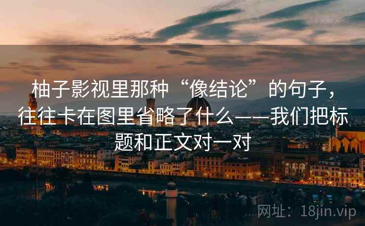 柚子影视里那种“像结论”的句子,往往卡在图里省略了什么——我们把标题和正文对一对 柚子影视里那种“像结论”的句子,往往卡在图里省略了什么——我们把标题和正文对一对