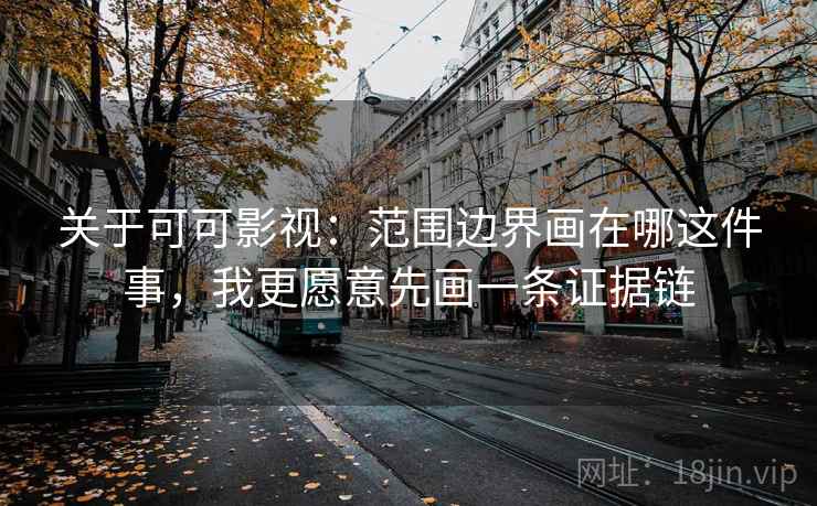 关于可可影视:范围边界画在哪这件事,我更愿意先画一条证据链 关于可可影视:范围边界画在哪这件事,我更愿意先画一条证据链