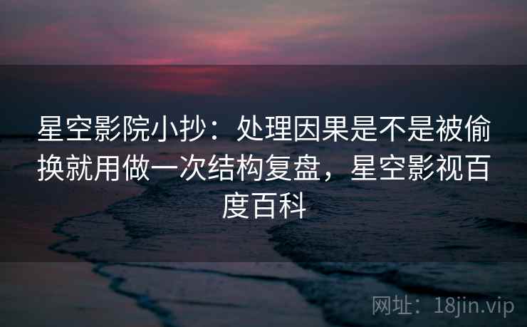 星空影院小抄:处理因果是不是被偷换就用做一次结构复盘,星空影视百度百科 星空影院小抄:处理因果是不是被偷换就用做一次结构复盘,星空影视百度百科