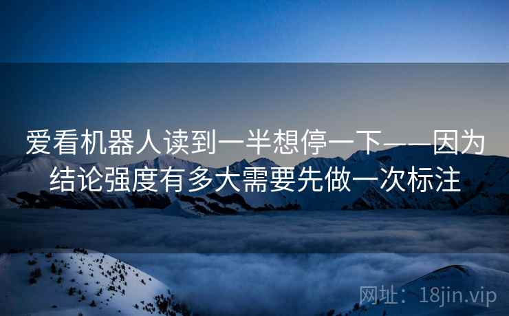 爱看机器人读到一半想停一下——因为结论强度有多大需要先做一次标注 爱看机器人读到一半想停一下——因为结论强度有多大需要先做一次标注