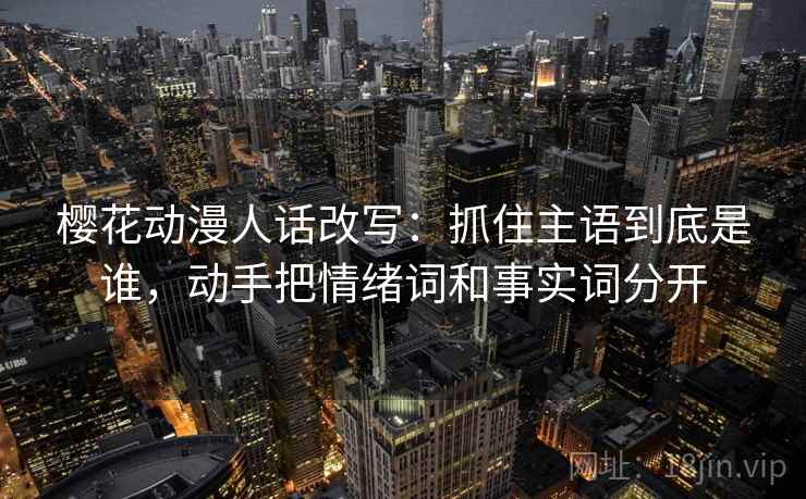 樱花动漫人话改写：抓住主语到底是谁，动手把情绪词和事实词分开