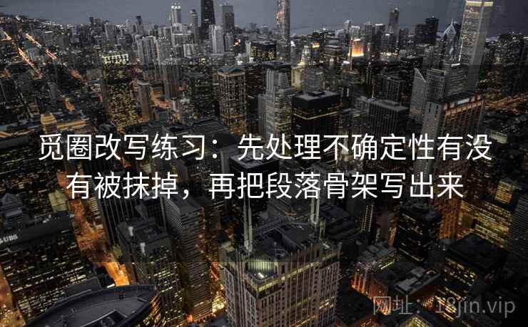 觅圈改写练习:先处理不确定性有没有被抹掉,再把段落骨架写出来 觅圈改写练习:先处理不确定性有没有被抹掉,再把段落骨架写出来