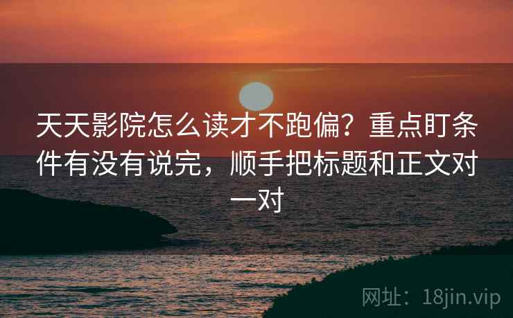 天天影院怎么读才不跑偏？重点盯条件有没有说完，顺手把标题和正文对一对