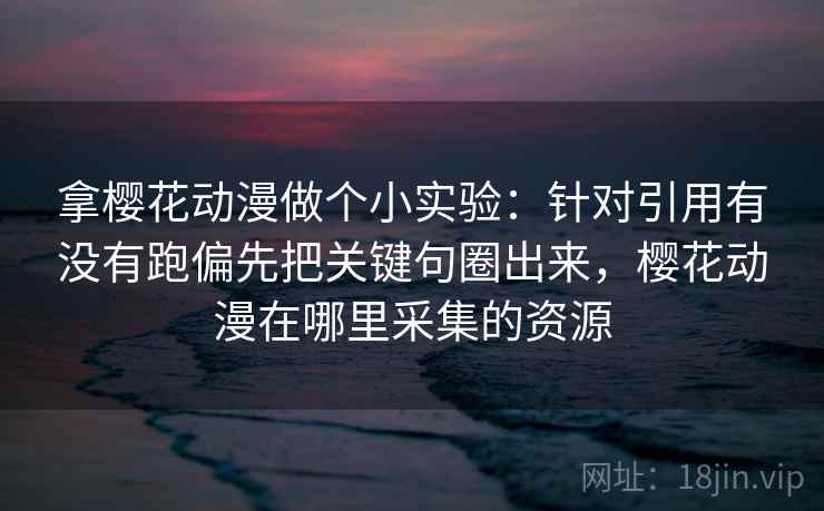 拿樱花动漫做个小实验：针对引用有没有跑偏先把关键句圈出来，樱花动漫在哪里采集的资源