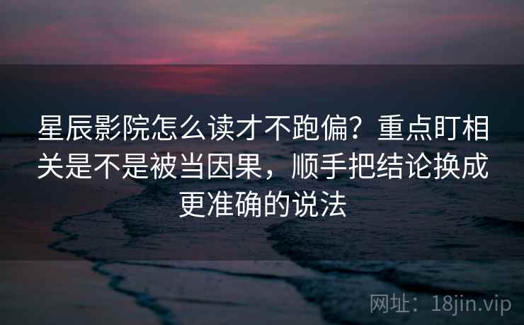 星辰影院怎么读才不跑偏？重点盯相关是不是被当因果，顺手把结论换成更准确的说法