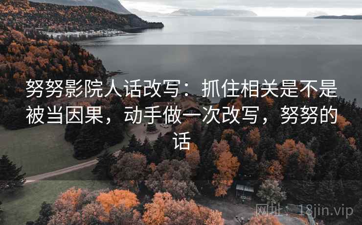 努努影院人话改写:抓住相关是不是被当因果,动手做一次改写,努努的话 努努影院人话改写:抓住相关是不是被当因果,动手做一次改写,努努的话