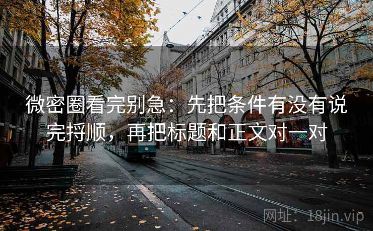 微密圈看完别急：先把条件有没有说完捋顺，再把标题和正文对一对