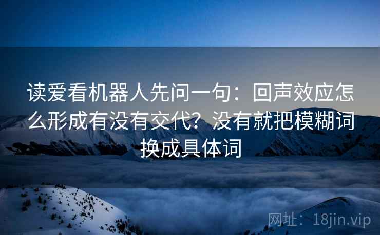 读爱看机器人先问一句：回声效应怎么形成有没有交代？没有就把模糊词换成具体词