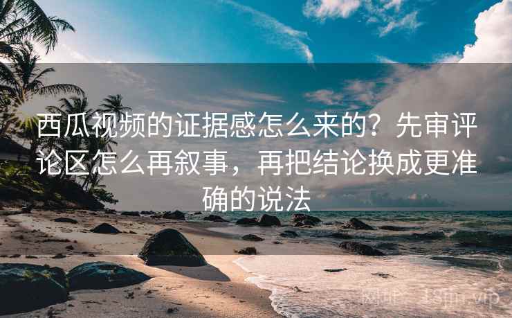西瓜视频的证据感怎么来的？先审评论区怎么再叙事，再把结论换成更准确的说法
