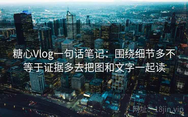 糖心Vlog一句话笔记：围绕细节多不等于证据多去把图和文字一起读