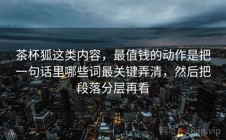 茶杯狐这类内容，最值钱的动作是把一句话里哪些词最关键弄清，然后把段落分层再看