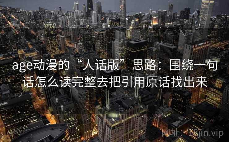 age动漫的“人话版”思路：围绕一句话怎么读完整去把引用原话找出来