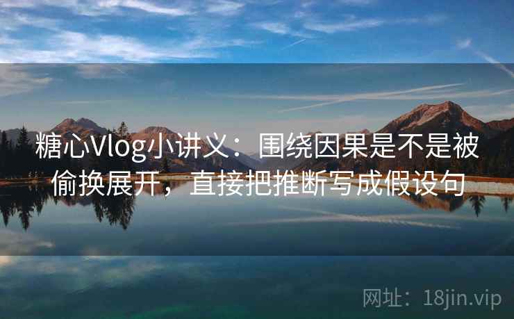 糖心Vlog小讲义：围绕因果是不是被偷换展开，直接把推断写成假设句