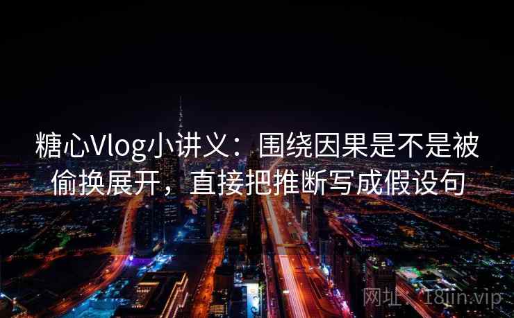 糖心Vlog小讲义：围绕因果是不是被偷换展开，直接把推断写成假设句