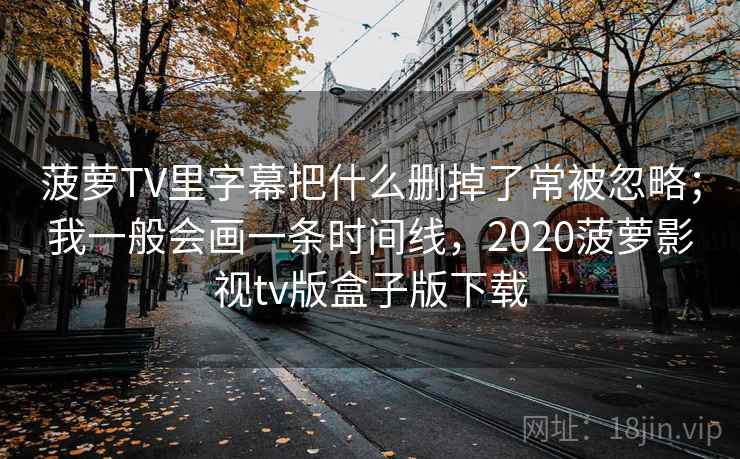 菠萝TV里字幕把什么删掉了常被忽略；我一般会画一条时间线，2020菠萝影视tv版盒子版下载
