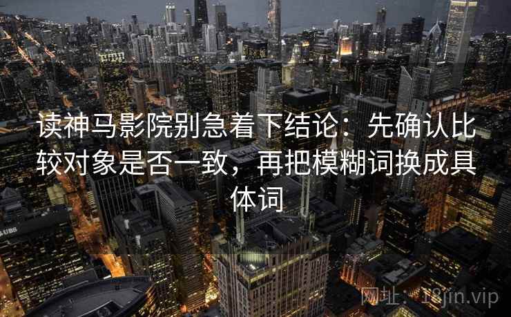 读神马影院别急着下结论：先确认比较对象是否一致，再把模糊词换成具体词