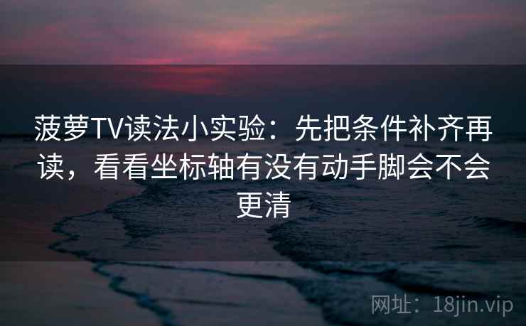 菠萝TV读法小实验：先把条件补齐再读，看看坐标轴有没有动手脚会不会更清