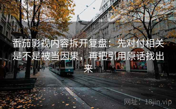 番茄影视内容拆开复盘：先对付相关是不是被当因果，再把引用原话找出来