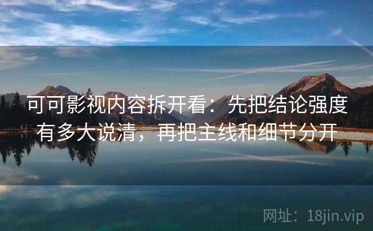 可可影视内容拆开看：先把结论强度有多大说清，再把主线和细节分开