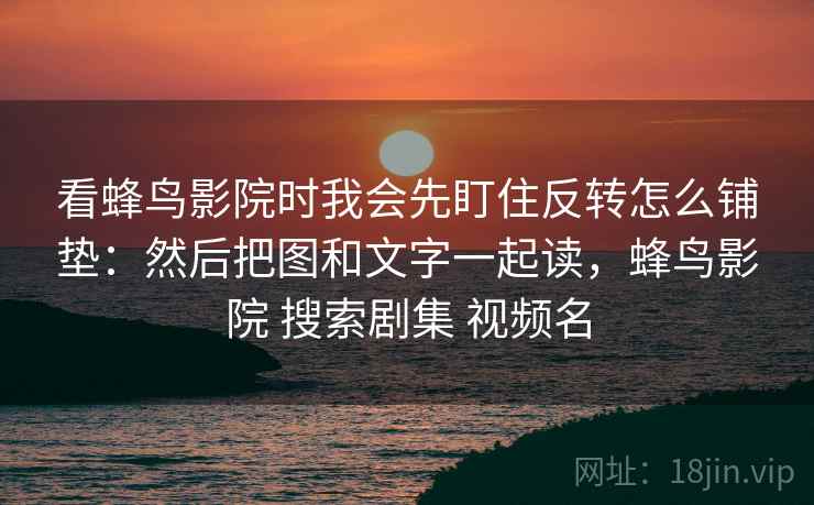 看蜂鸟影院时我会先盯住反转怎么铺垫：然后把图和文字一起读，蜂鸟影院 搜索剧集 视频名