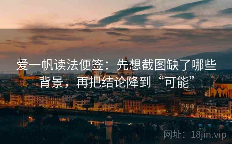 爱一帆读法便签：先想截图缺了哪些背景，再把结论降到“可能”
