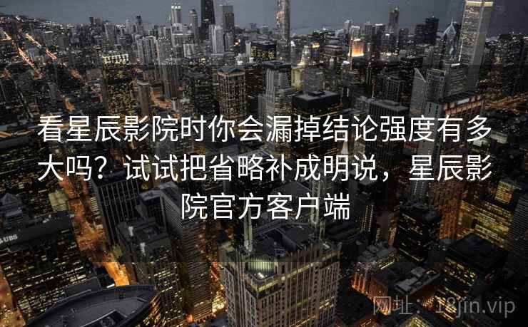 看星辰影院时你会漏掉结论强度有多大吗？试试把省略补成明说，星辰影院官方客户端