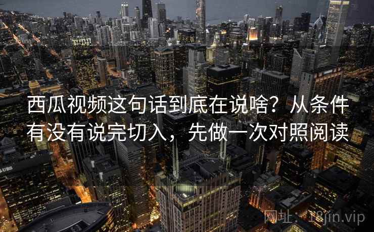 西瓜视频这句话到底在说啥？从条件有没有说完切入，先做一次对照阅读
