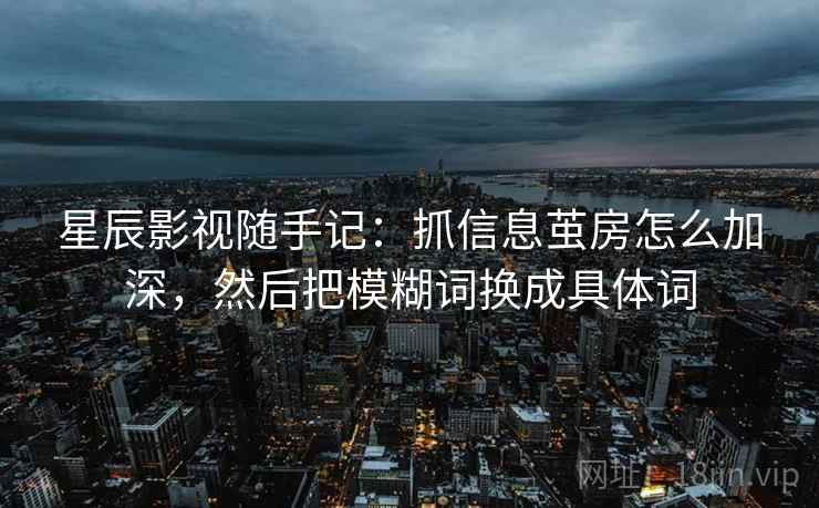 星辰影视随手记：抓信息茧房怎么加深，然后把模糊词换成具体词